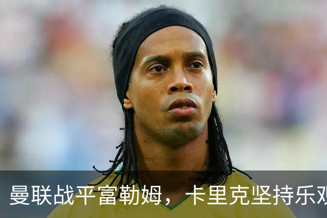 曼联战平富勒姆，卡里克坚持乐观，库尼亚不满表现
