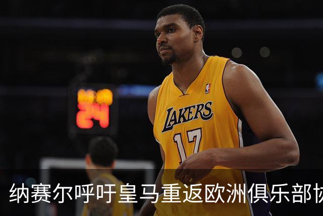 纳赛尔呼吁皇马重返欧洲俱乐部协会，感谢双方领导的支持